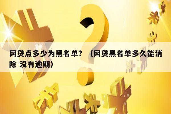 网贷点多少为黑名单？（网贷黑名单多久能消除 没有逾期）