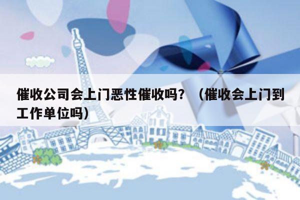 催收公司会上门恶性催收吗？（催收会上门到工作单位吗）