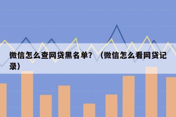 微信怎么查网贷黑名单？（微信怎么看网贷记录）