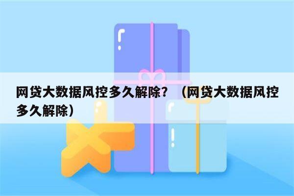 网贷大数据风控多久解除？（网贷大数据风控多久解除）