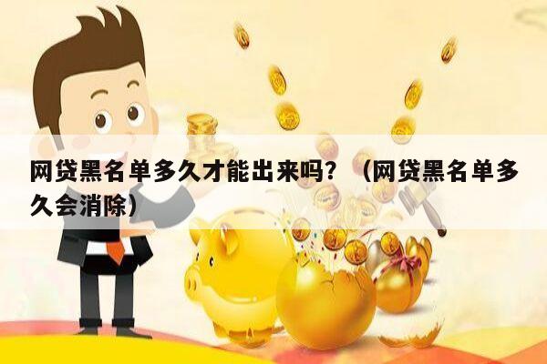 网贷黑名单多久才能出来吗？（网贷黑名单多久会消除）