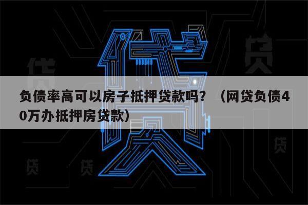 负债率高可以房子抵押贷款吗？（网贷负债40万办抵押房贷款）