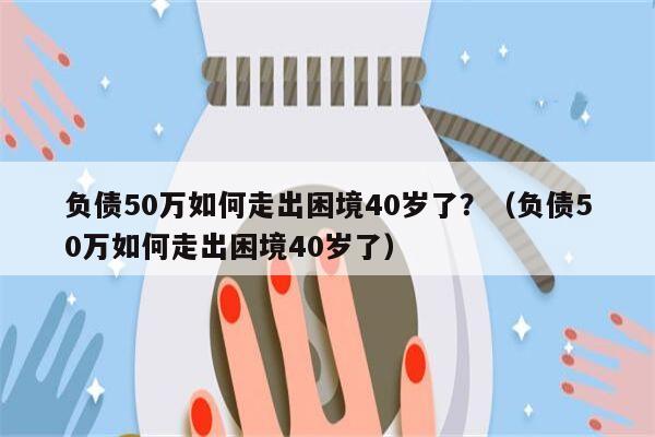 负债50万如何走出困境40岁了？（负债50万如何走出困境40岁了）