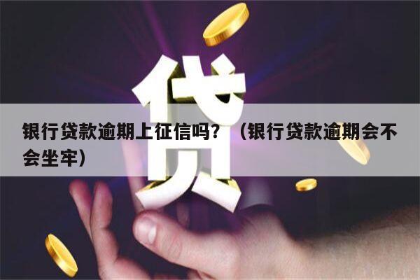 银行贷款逾期上征信吗？（银行贷款逾期会不会坐牢）