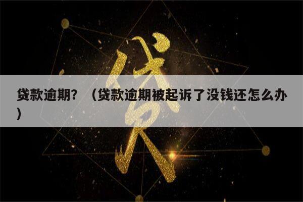 贷款逾期？（贷款逾期被起诉了没钱还怎么办）