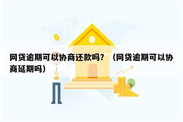 网贷逾期可以协商还款吗？（网贷逾期可以协商延期吗）