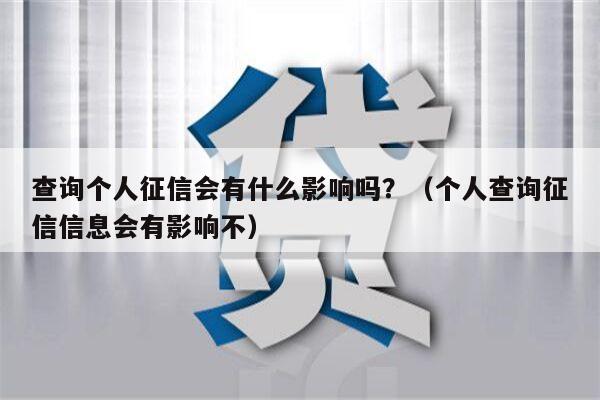 查询个人征信会有什么影响吗？（个人查询征信信息会有影响不）