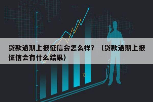 贷款逾期上报征信会怎么样？（贷款逾期上报征信会有什么结果）