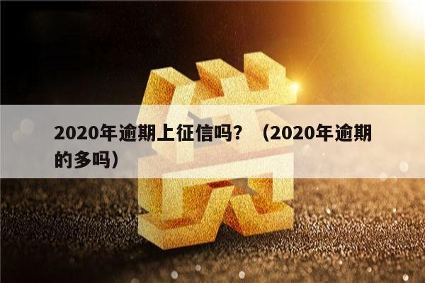 2020年逾期上征信吗？（2020年逾期的多吗）