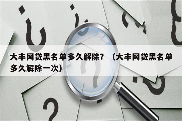 大丰网贷黑名单多久解除？（大丰网贷黑名单多久解除一次）