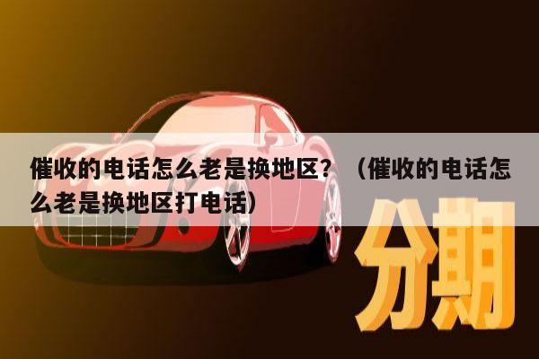 催收的电话怎么老是换地区？（催收的电话怎么老是换地区打电话）