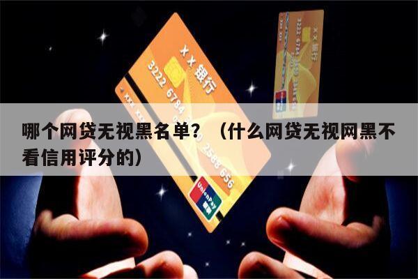 哪个网贷无视黑名单?(什么网贷无视网黑不看信用评分的)
