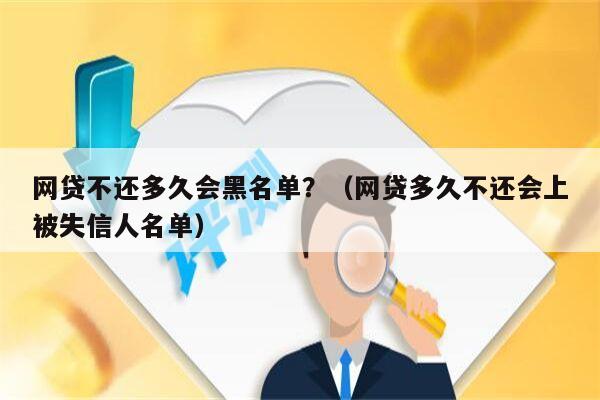 网贷不还多久会黑名单？（网贷多久不还会上被失信人名单）