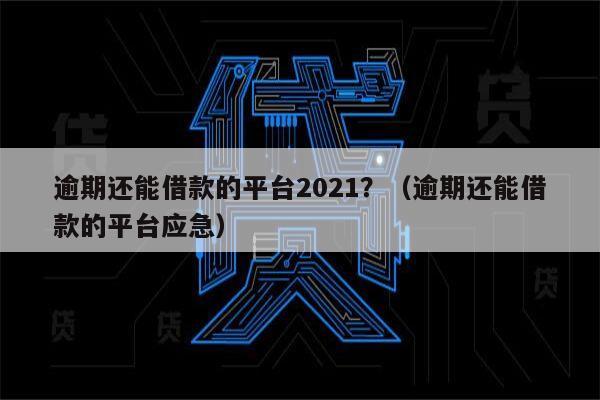 逾期还能借款的平台2021？（逾期还能借款的平台应急）