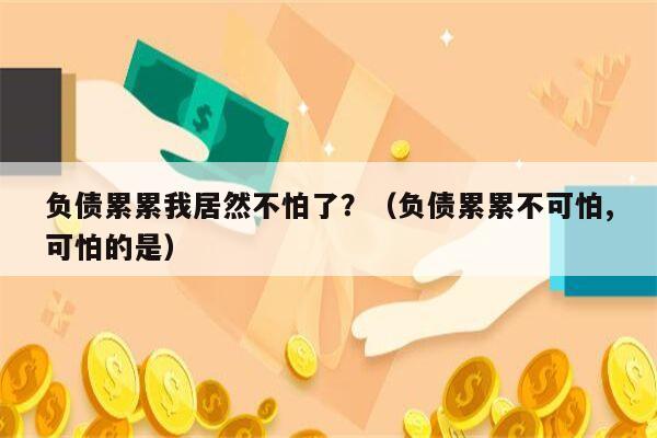 负债累累我居然不怕了？（负债累累不可怕,可怕的是）