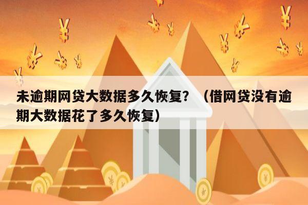 未逾期网贷大数据多久恢复？（借网贷没有逾期大数据花了多久恢复）