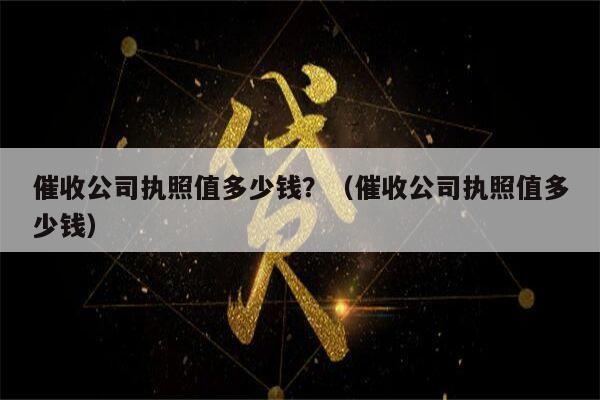 催收公司执照值多少钱？（催收公司执照值多少钱）