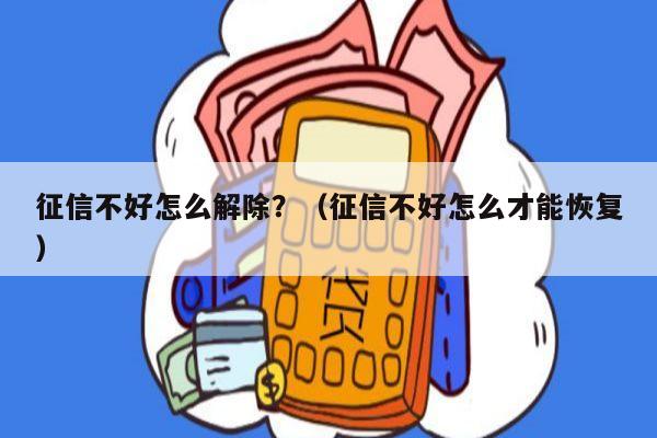 征信不好怎么解除？（征信不好怎么才能恢复）