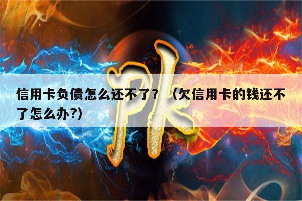 信用卡负债怎么还不了？（欠信用卡的钱还不了怎么办?）