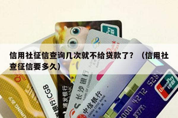 信用社征信查询几次就不给贷款了？（信用社查征信要多久）