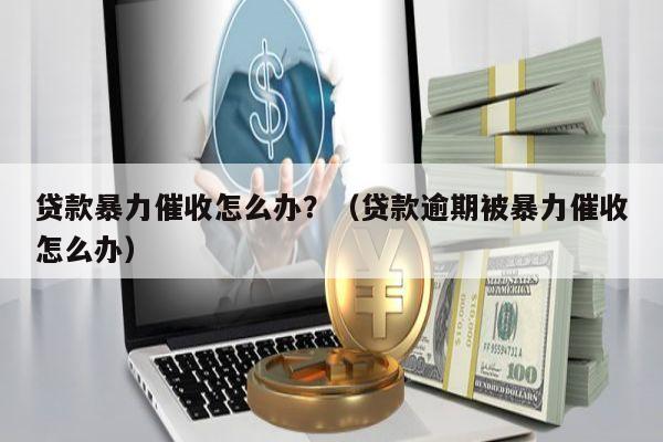 贷款暴力催收怎么办？（贷款逾期被暴力催收怎么办）