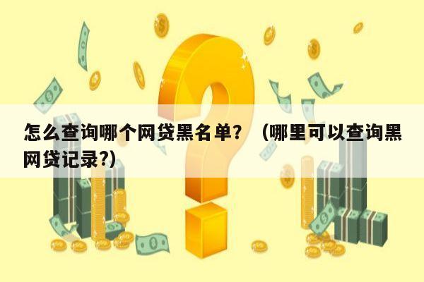 怎么查询哪个网贷黑名单？（哪里可以查询黑网贷记录?）