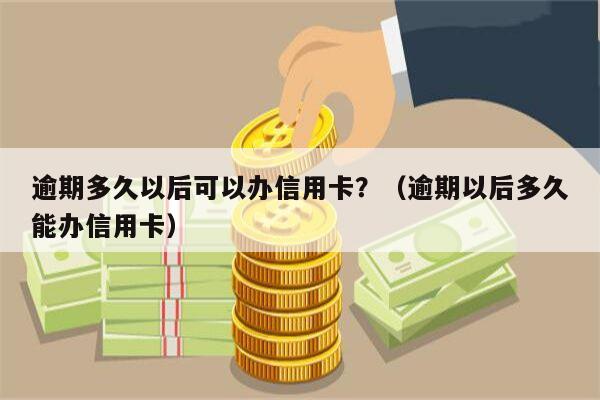 逾期多久以后可以办信用卡？（逾期以后多久能办信用卡）