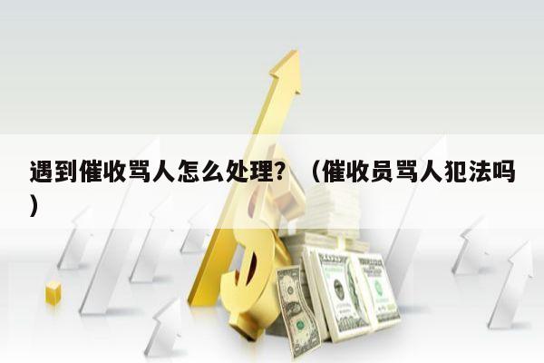 遇到催收骂人怎么处理？（催收员骂人犯法吗）