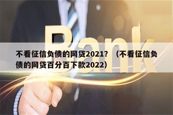 不看征信负债的网贷2021？（不看征信负债的网贷百分百下款2022）