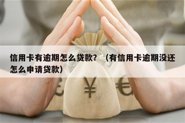 信用卡有逾期怎么贷款？（有信用卡逾期没还怎么申请贷款）