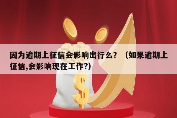 因为逾期上征信会影响出行么？（如果逾期上征信,会影响现在工作?）