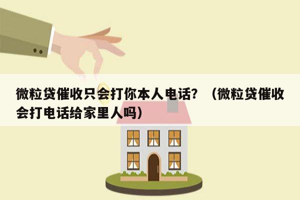 微粒贷催收只会打你本人电话？（微粒贷催收会打电话给家里人吗）