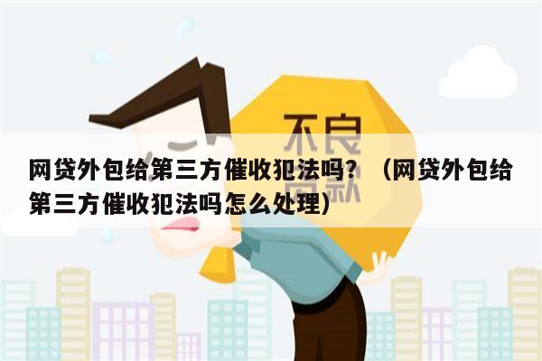 网贷外包给第三方催收犯法吗？（网贷外包给第三方催收犯法吗怎么处理）