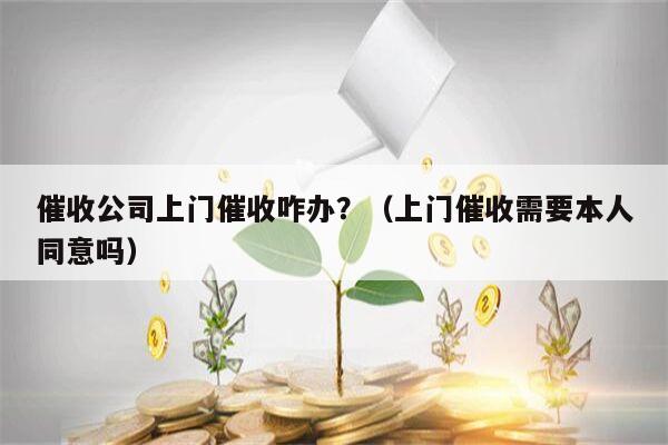 催收公司上门催收咋办？（上门催收需要本人同意吗）