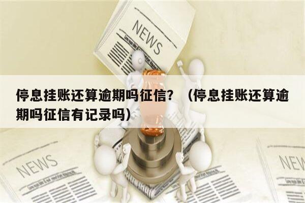 停息挂账还算逾期吗征信？（停息挂账还算逾期吗征信有记录吗）