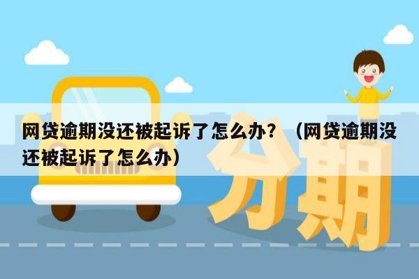 网贷逾期没还被起诉了怎么办？（网贷逾期没还被起诉了怎么办）