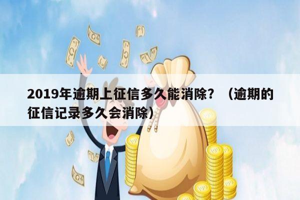 2019年逾期上征信多久能消除？（逾期的征信记录多久会消除）