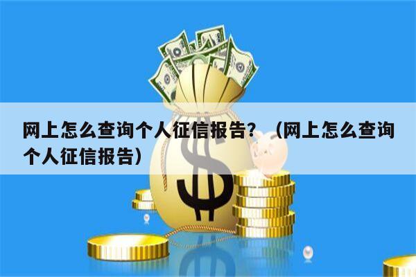 网上怎么查询个人征信报告？（网上怎么查询个人征信报告）