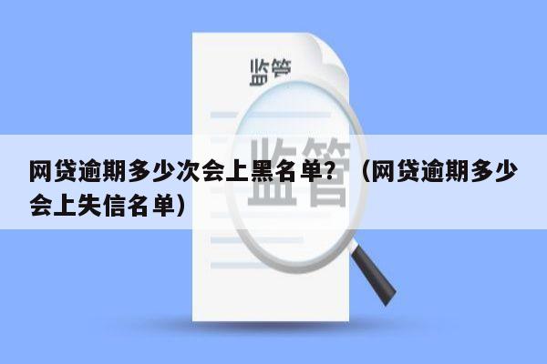 网贷逾期多少次会上黑名单？（网贷逾期多少会上失信名单）