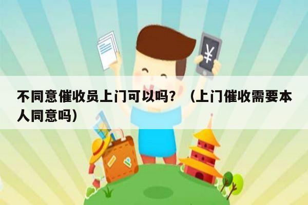 不同意催收员上门可以吗？（上门催收需要本人同意吗）