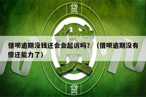 借呗逾期没钱还会会起诉吗？（借呗逾期没有偿还能力了）