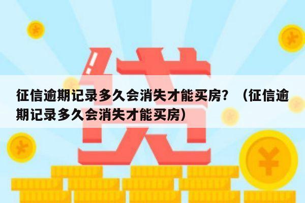 征信逾期记录多久会消失才能买房？（征信逾期记录多久会消失才能买房）