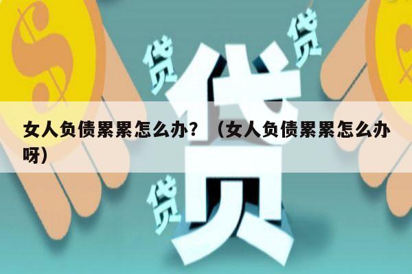 女人负债累累怎么办？（女人负债累累怎么办呀）