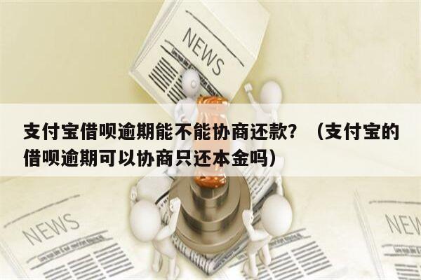 支付宝借呗逾期能不能协商还款？（支付宝的借呗逾期可以协商只还本金吗）