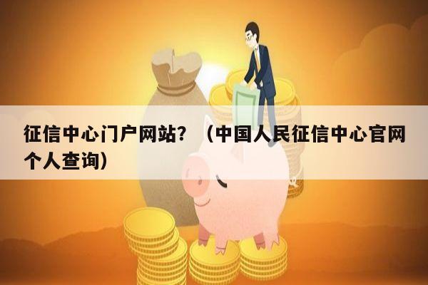 征信中心门户网站？（中国人民征信中心官网个人查询）