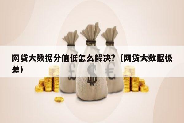 网贷大数据分值低怎么解决?（网贷大数据极差）