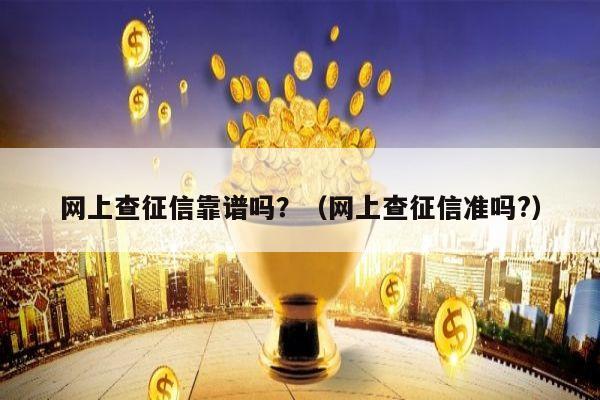 网上查征信靠谱吗？（网上查征信准吗?）