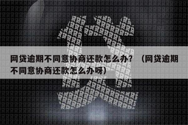 网贷逾期不同意协商还款怎么办？（网贷逾期不同意协商还款怎么办呀）