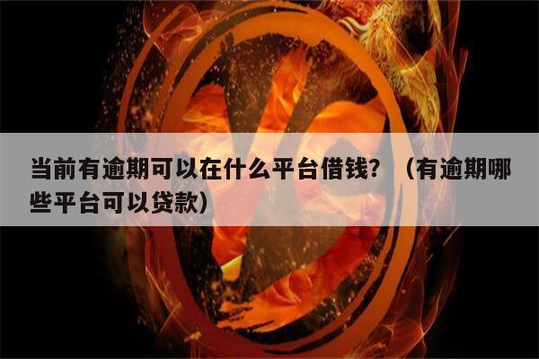 当前有逾期可以在什么平台借钱？（有逾期哪些平台可以贷款）