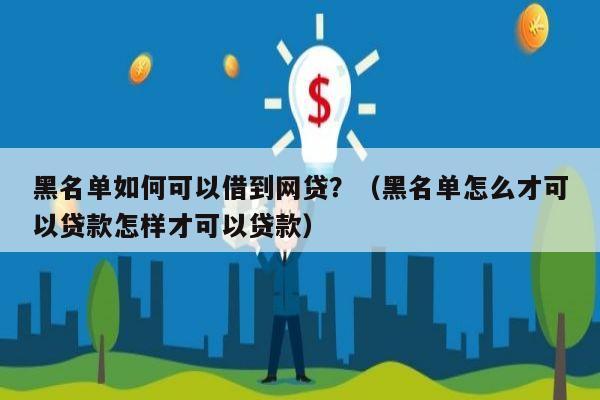 黑名单如何可以借到网贷？（黑名单怎么才可以贷款怎样才可以贷款）